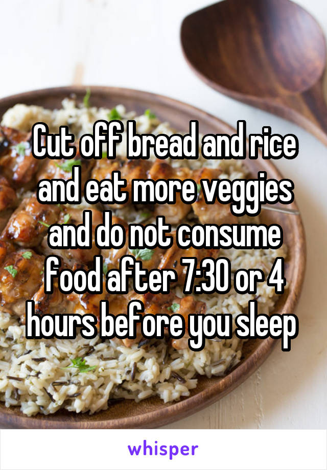 Cut off bread and rice and eat more veggies and do not consume food after 7:30 or 4 hours before you sleep 