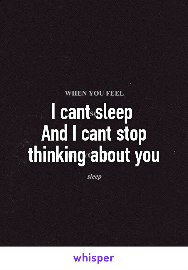I cant sleep 
And I cant stop thinking about you