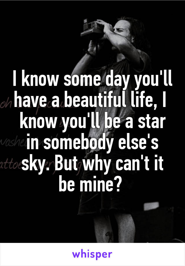 I know some day you'll have a beautiful life, I  know you'll be a star in somebody else's sky. But why can't it be mine? 