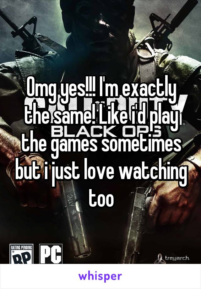 Omg yes!!! I'm exactly the same! Like i'd play the games sometimes but i just love watching too