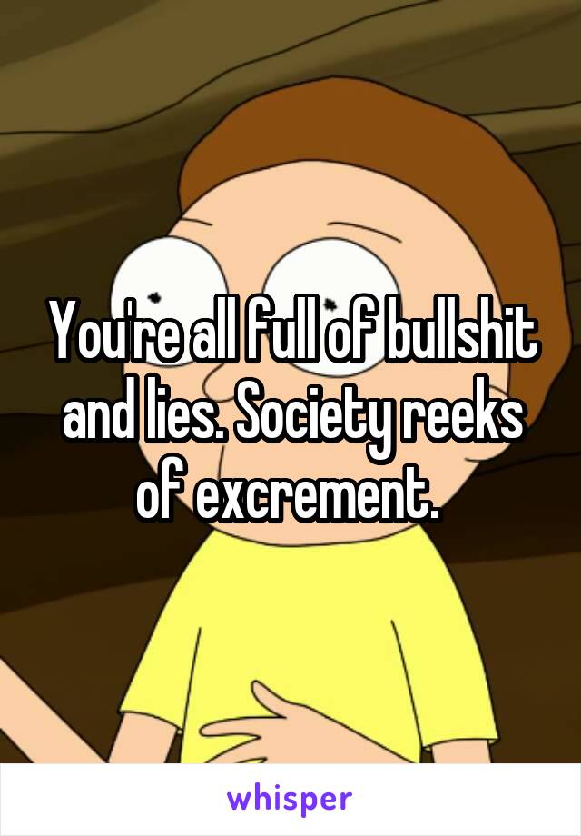 You're all full of bullshit and lies. Society reeks of excrement. 