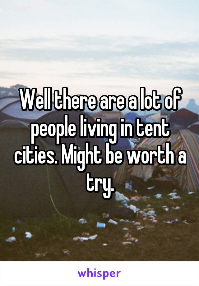 Well there are a lot of people living in tent cities. Might be worth a try.