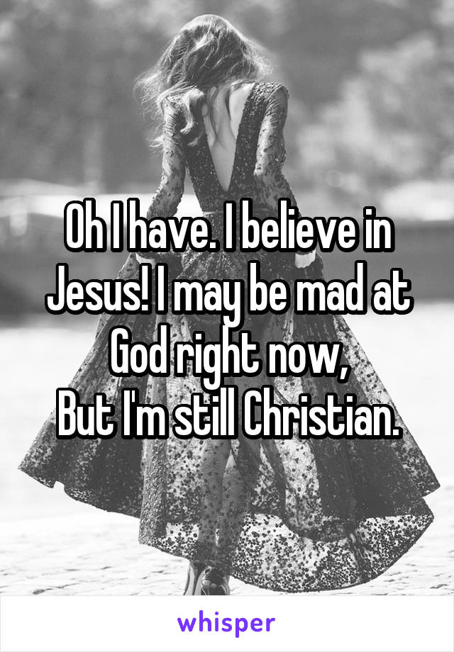 Oh I have. I believe in Jesus! I may be mad at God right now,
But I'm still Christian.