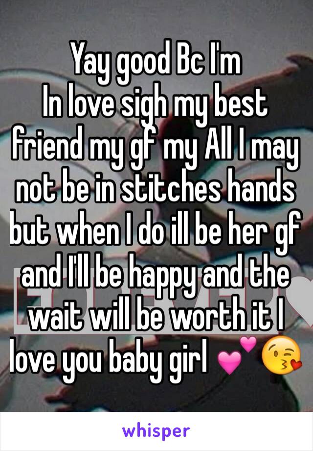 Yay good Bc I'm
In love sigh my best friend my gf my All I may not be in stitches hands but when I do ill be her gf and I'll be happy and the wait will be worth it I love you baby girl 💕😘