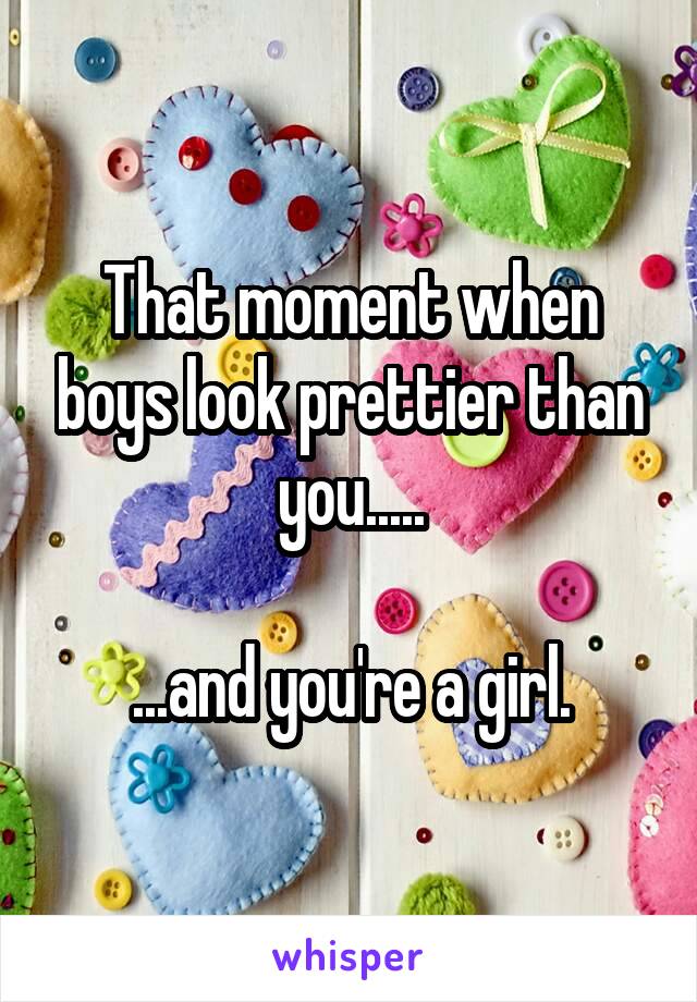 That moment when boys look prettier than you.....

...and you're a girl.