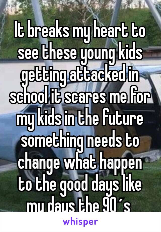 It breaks my heart to see these young kids getting attacked in school it scares me for my kids in the future something needs to change what happen to the good days like my days the 90´s 
