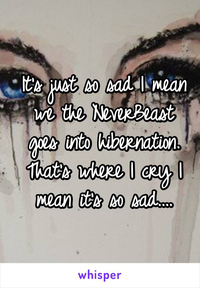 It's just so sad I mean we the NeverBeast goes into hibernation. That's where I cry I mean it's so sad....