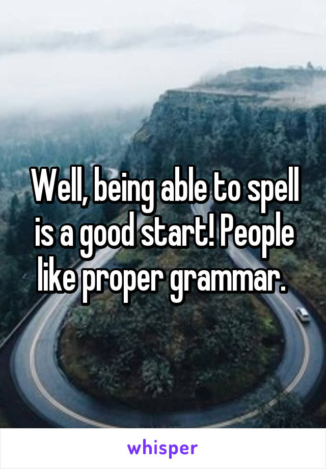 Well, being able to spell is a good start! People like proper grammar. 