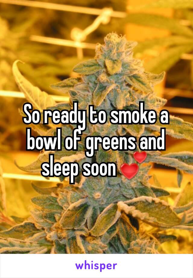 So ready to smoke a bowl of greens and sleep soon💕