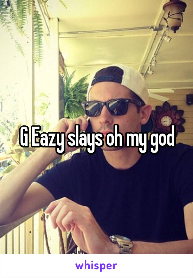 G Eazy slays oh my god