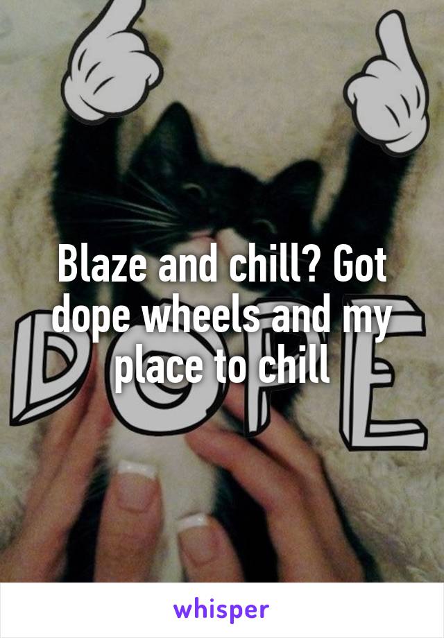 Blaze and chill? Got dope wheels and my place to chill
