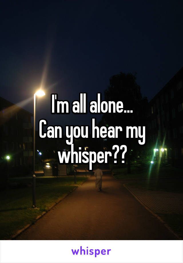 I'm all alone...
Can you hear my whisper??