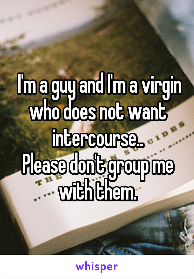  I'm a guy and I'm a virgin who does not want intercourse..
Please don't group me with them.