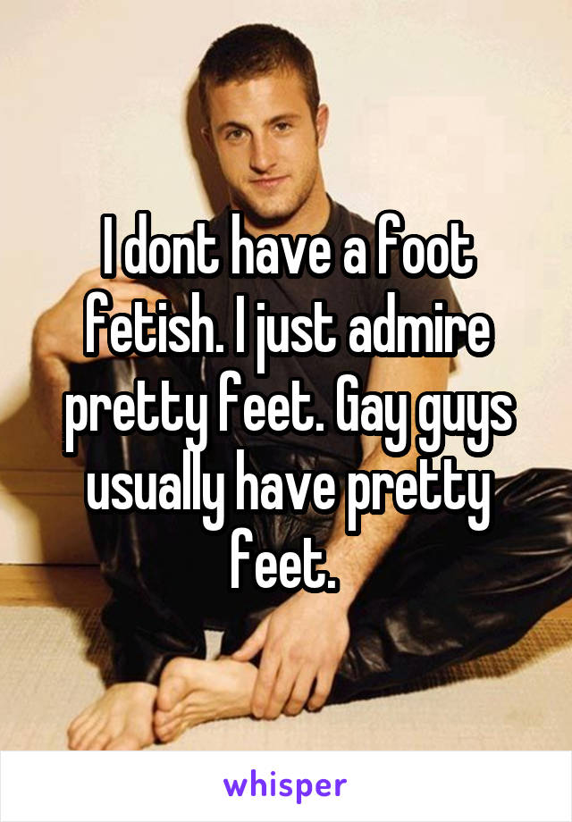 I dont have a foot fetish. I just admire pretty feet. Gay guys usually have pretty feet. 