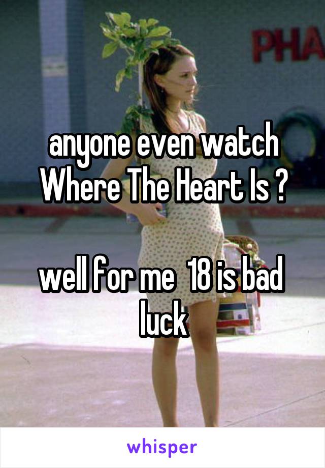 anyone even watch Where The Heart Is ?

well for me  18 is bad 
 luck 
