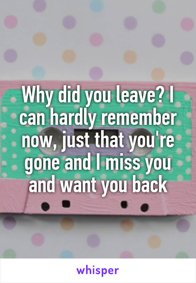 Why did you leave? I can hardly remember now, just that you're gone and I miss you and want you back