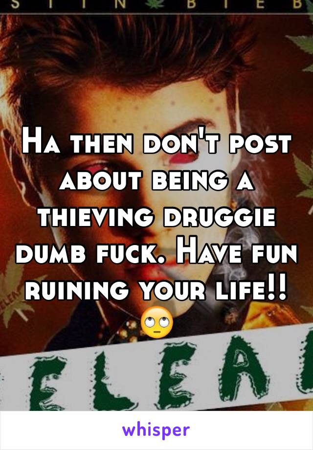 Ha then don't post about being a thieving druggie dumb fuck. Have fun ruining your life!! 🙄