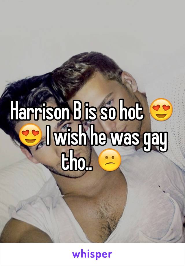 Harrison B is so hot 😍😍 I wish he was gay tho.. 😕