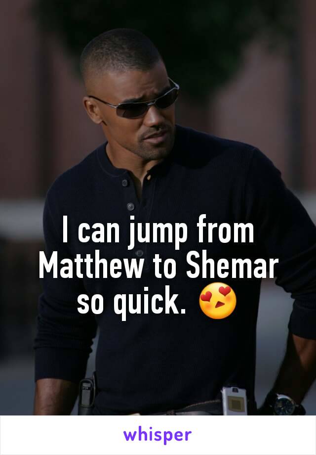 I can jump from Matthew to Shemar so quick. 😍