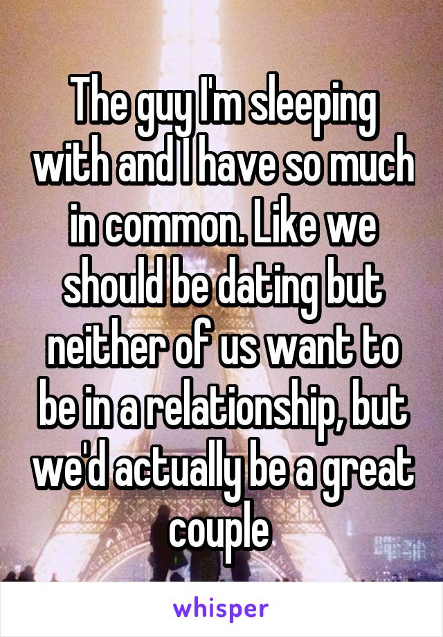 The guy I'm sleeping with and I have so much in common. Like we should be dating but neither of us want to be in a relationship, but we'd actually be a great couple 