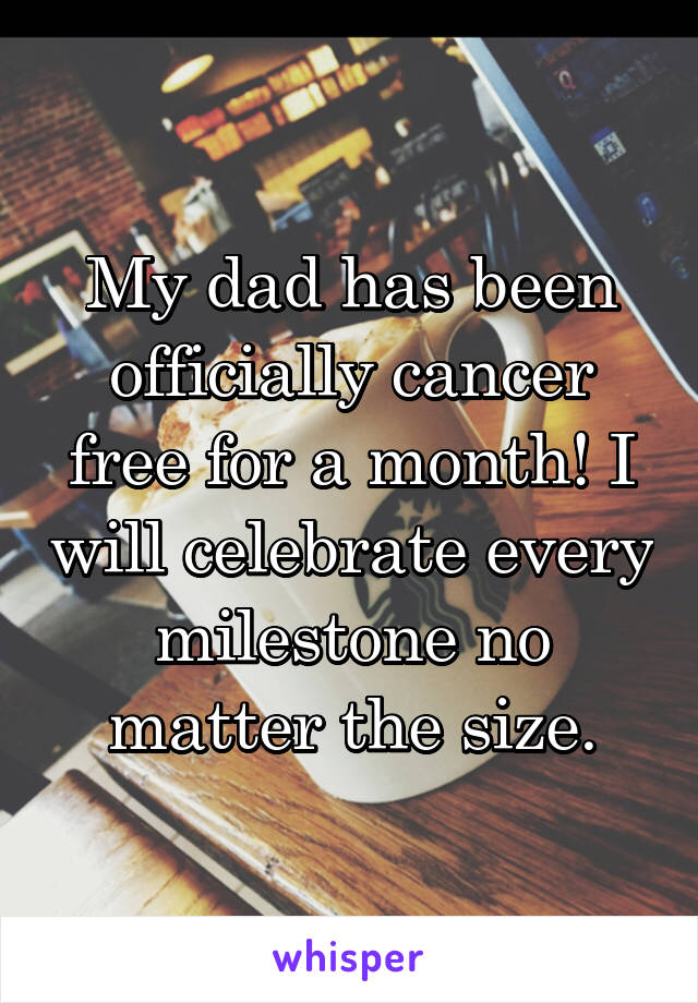 My dad has been officially cancer free for a month! I will celebrate every milestone no matter the size.