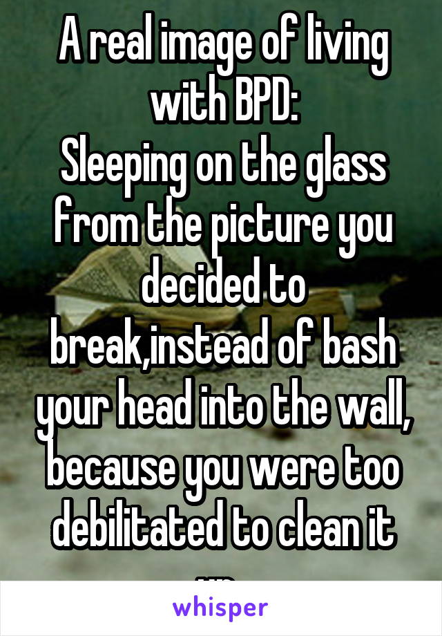 A real image of living with BPD:
Sleeping on the glass from the picture you decided to break,instead of bash your head into the wall, because you were too debilitated to clean it up. 