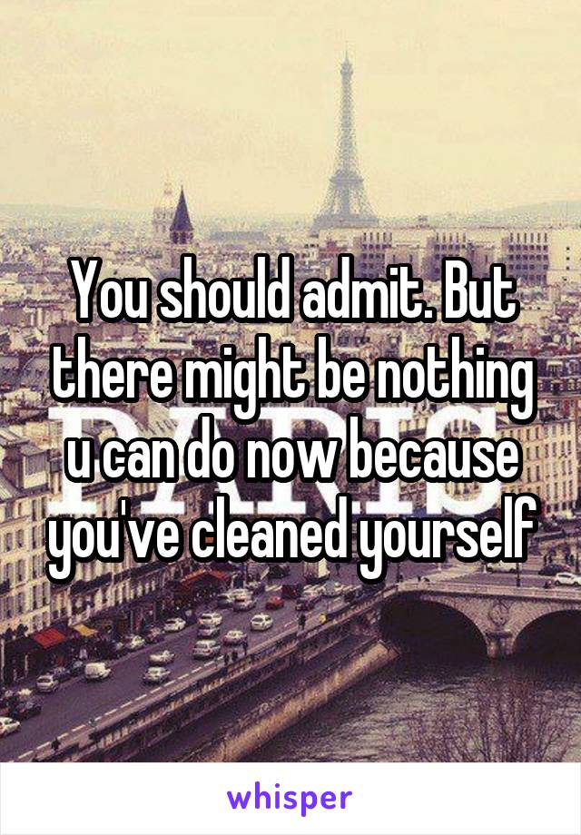 You should admit. But there might be nothing u can do now because you've cleaned yourself