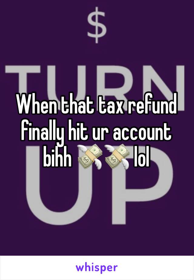 When that tax refund finally hit ur account bihh 💸💸 lol