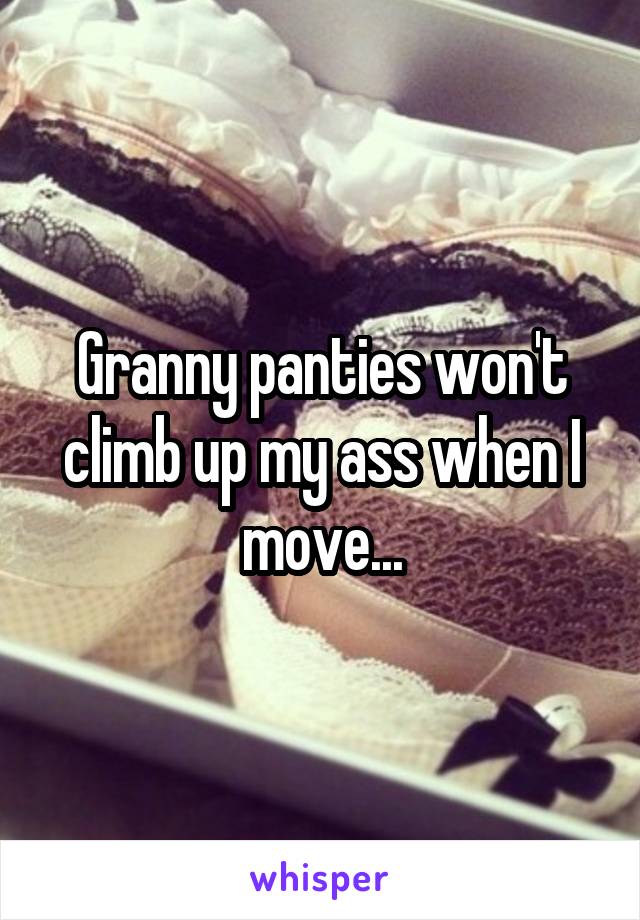 Granny panties won't climb up my ass when I move...