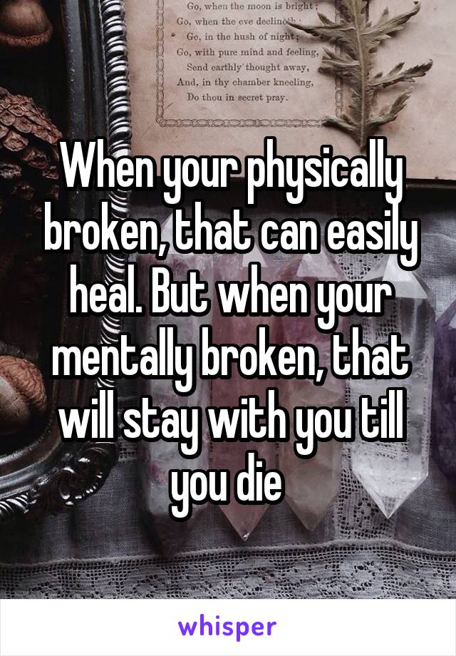 When your physically broken, that can easily heal. But when your mentally broken, that will stay with you till you die 