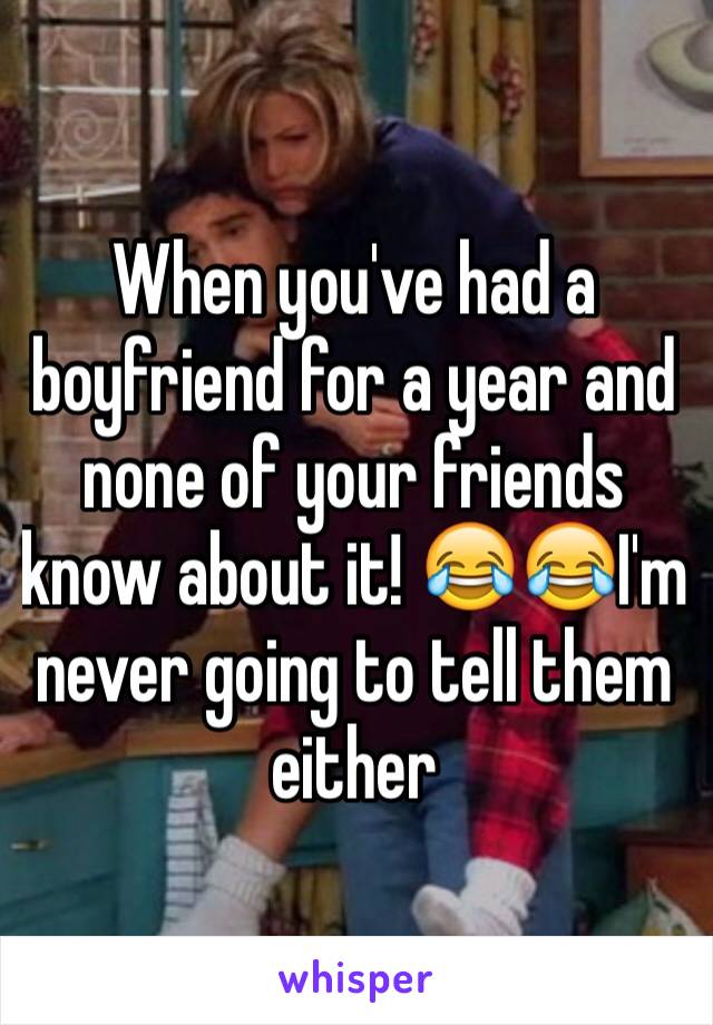 When you've had a boyfriend for a year and none of your friends know about it! 😂😂I'm never going to tell them either 
