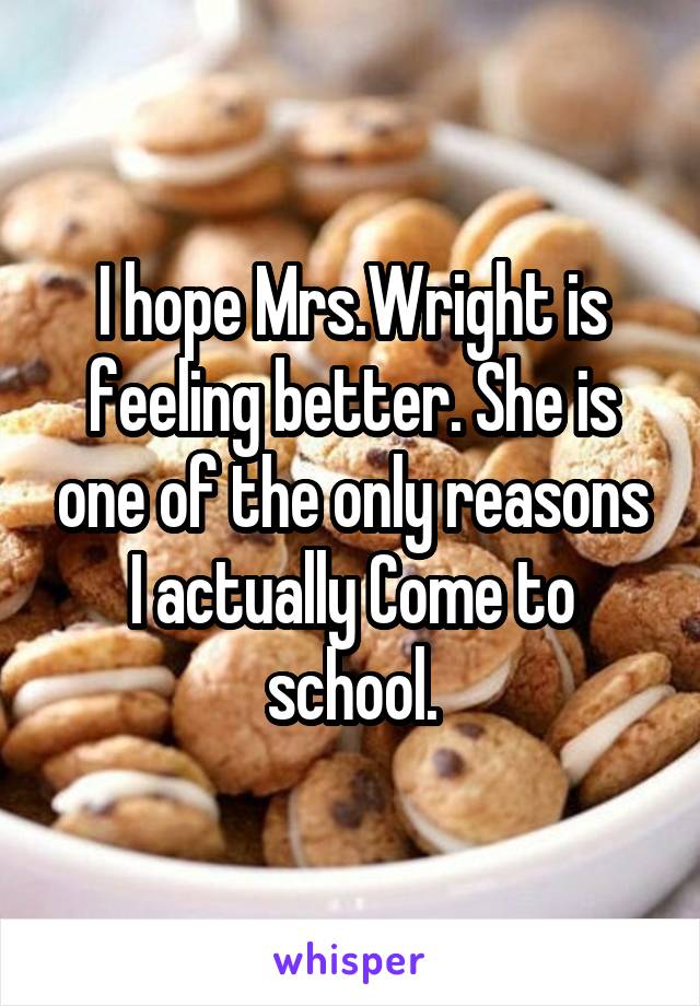 I hope Mrs.Wright is feeling better. She is one of the only reasons I actually Come to school.