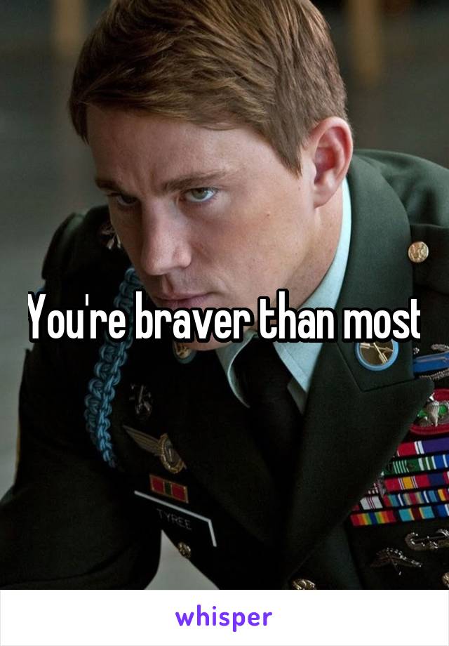 You're braver than most
