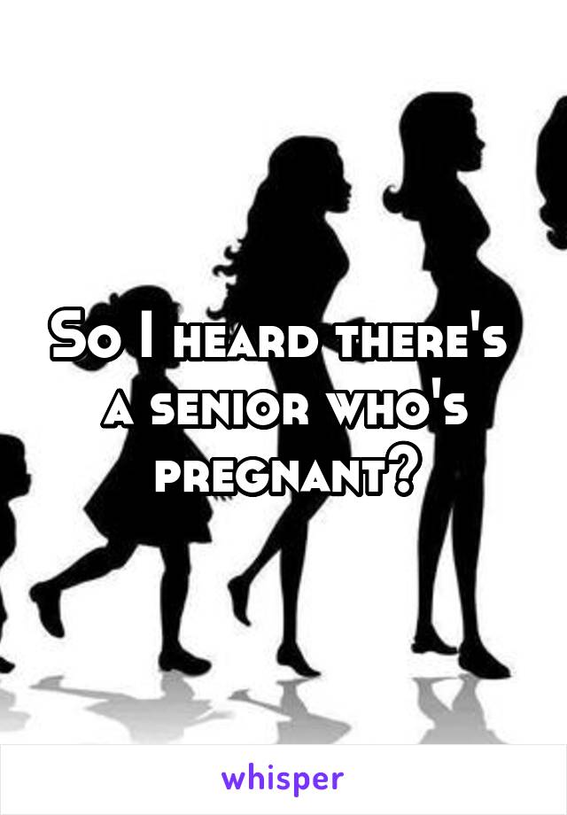So I heard there's 
a senior who's pregnant?