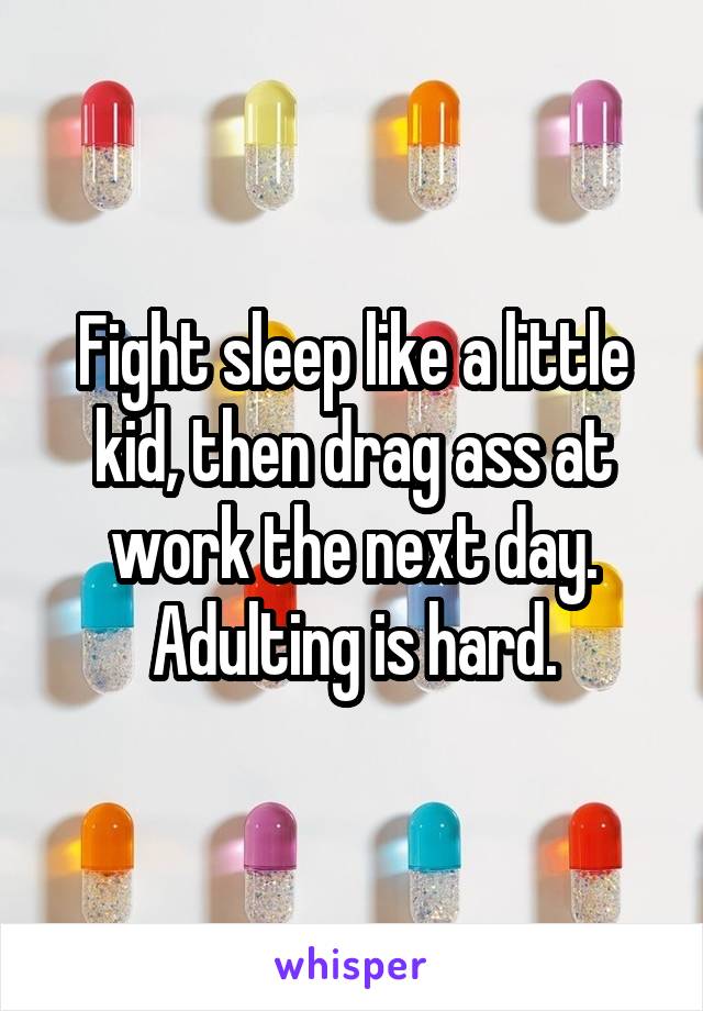 Fight sleep like a little kid, then drag ass at work the next day.
Adulting is hard.