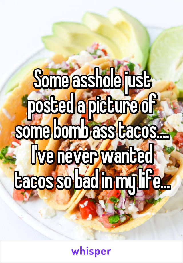Some asshole just posted a picture of some bomb ass tacos.... I've never wanted tacos so bad in my life...