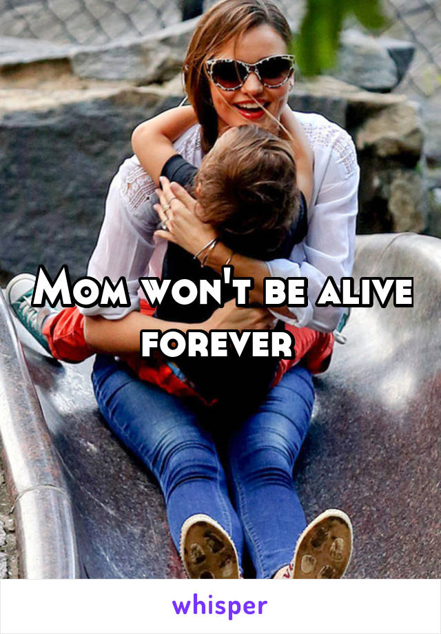 Mom won't be alive forever 