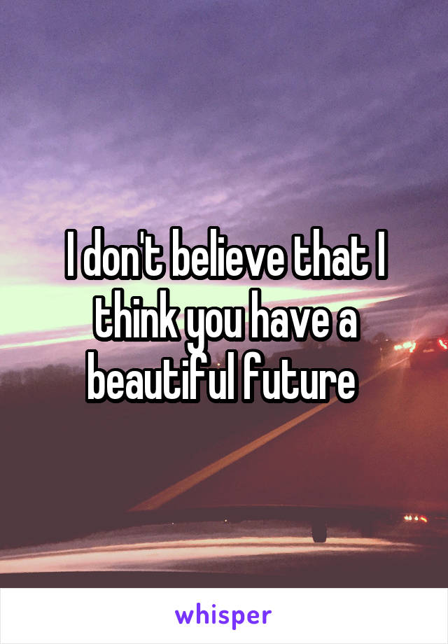 I don't believe that I think you have a beautiful future 