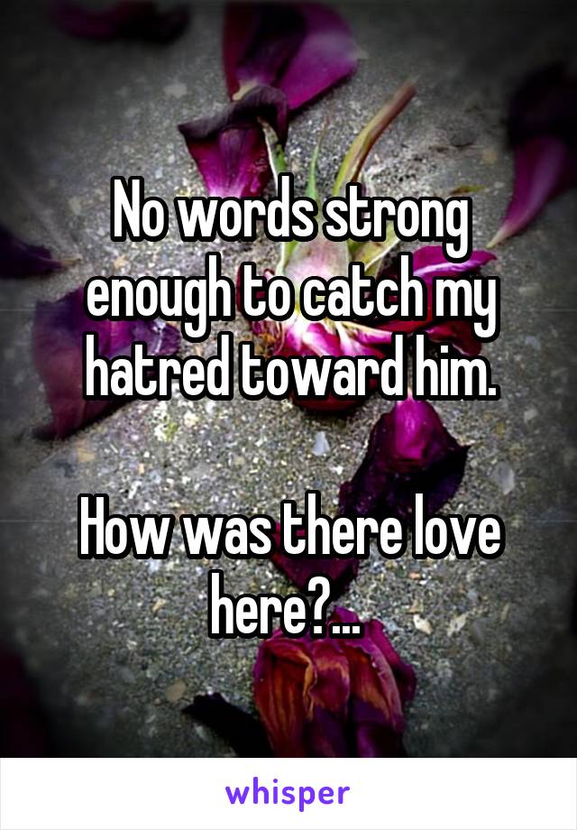 No words strong enough to catch my hatred toward him.

How was there love here?... 