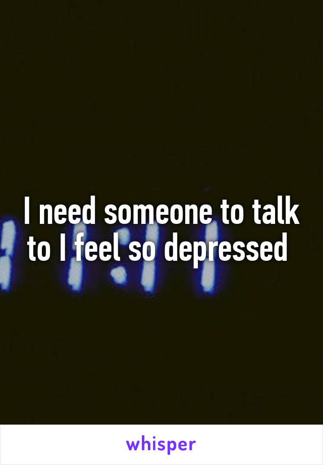 I need someone to talk to I feel so depressed 