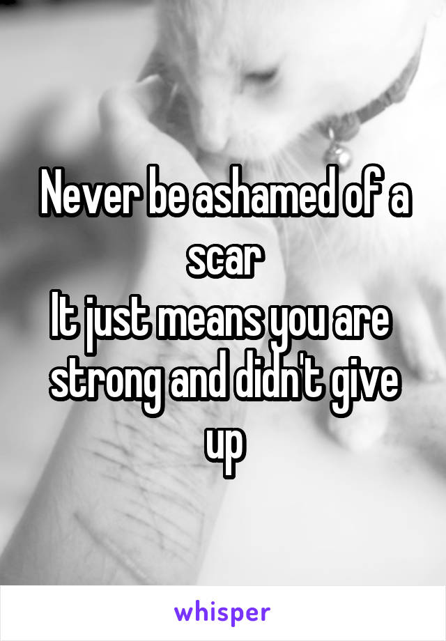 Never be ashamed of a scar
It just means you are 
strong and didn't give up