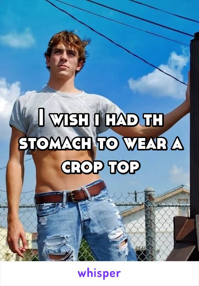 I wish i had th stomach to wear a crop top