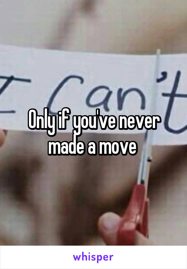 Only if you've never made a move 
