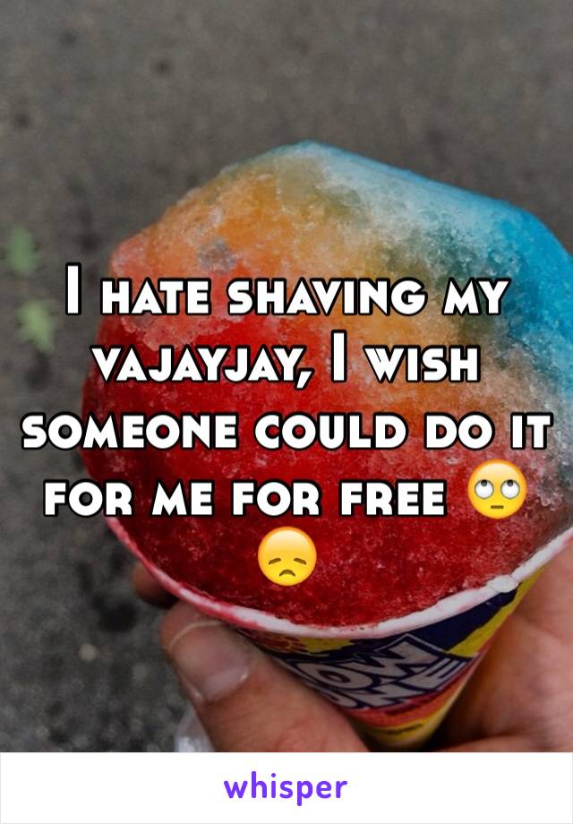 I hate shaving my vajayjay, I wish someone could do it for me for free 🙄 😞
