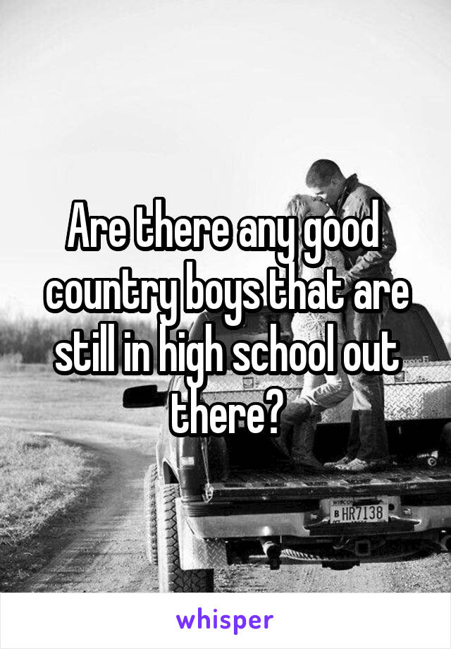 Are there any good  country boys that are still in high school out there?