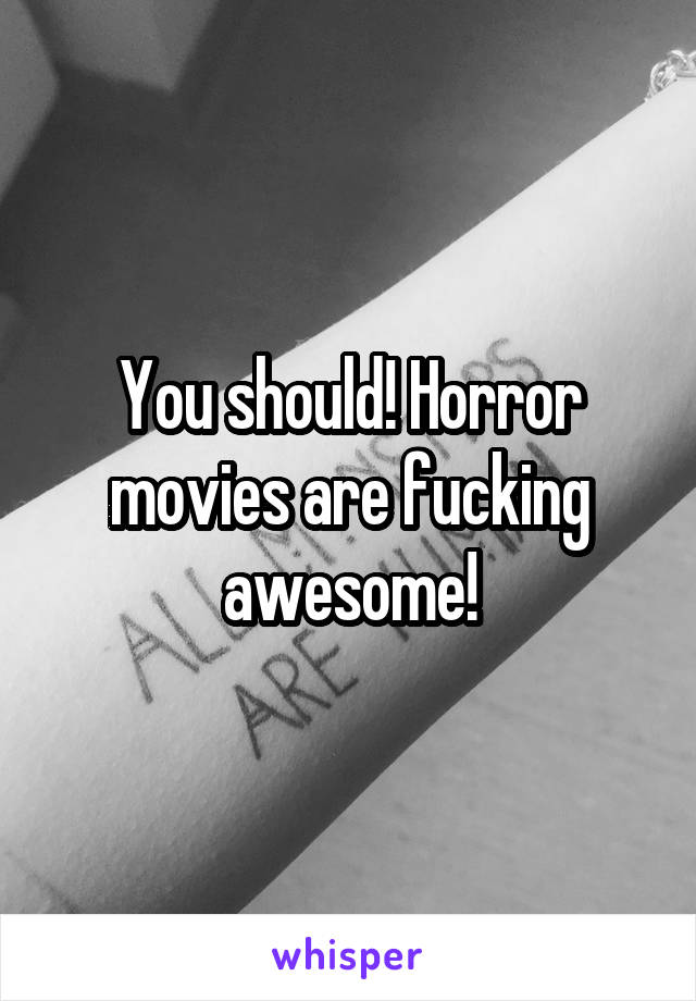 You should! Horror movies are fucking awesome!