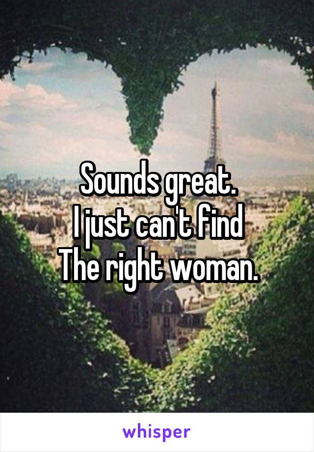Sounds great.
I just can't find
The right woman.