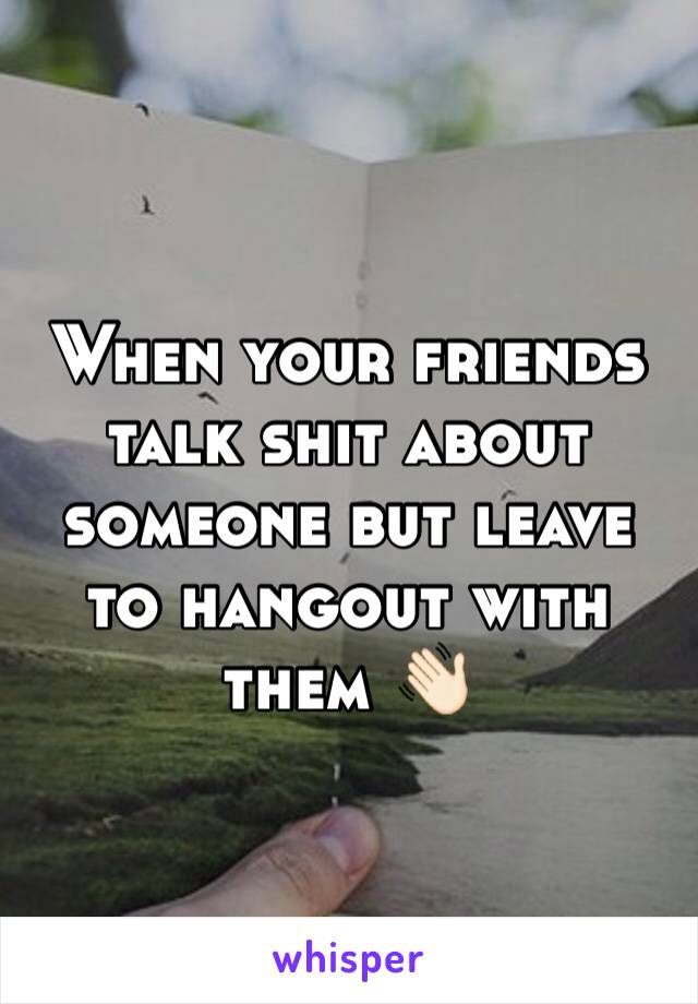 When your friends talk shit about someone but leave to hangout with them 👋🏻 