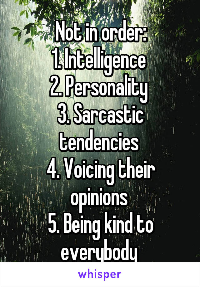 Not in order:
1. Intelligence 
2. Personality 
3. Sarcastic tendencies 
4. Voicing their opinions 
5. Being kind to everybody 