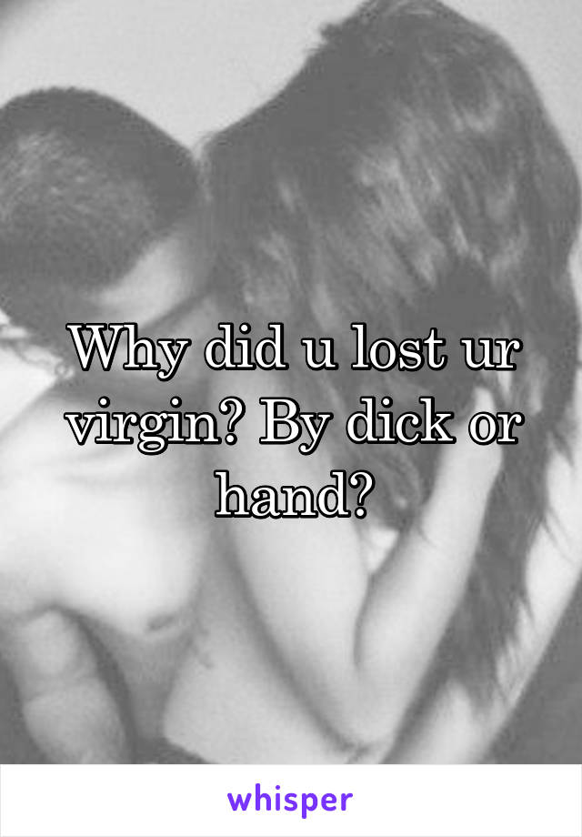 Why did u lost ur virgin? By dick or hand?